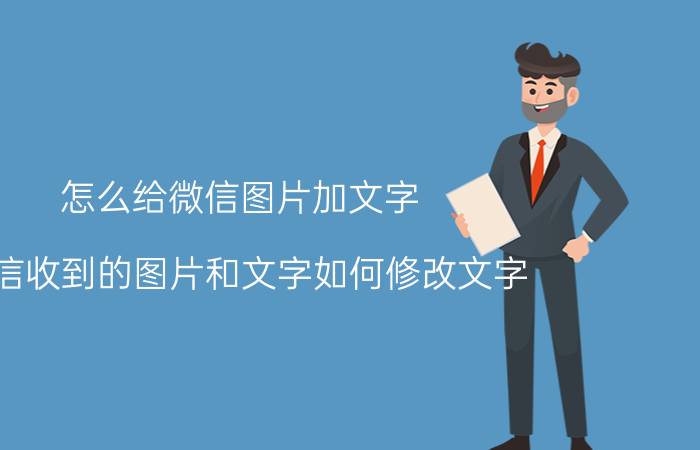 怎么给微信图片加文字 微信收到的图片和文字如何修改文字？